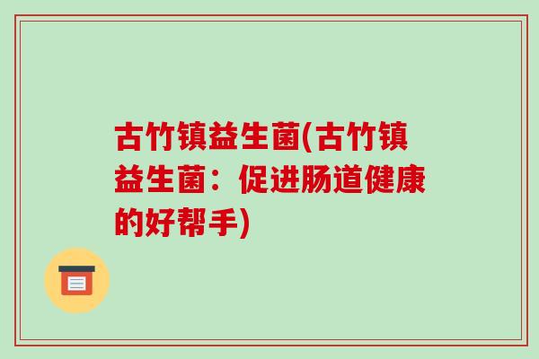 古竹镇益生菌(古竹镇益生菌：促进肠道健康的好帮手)