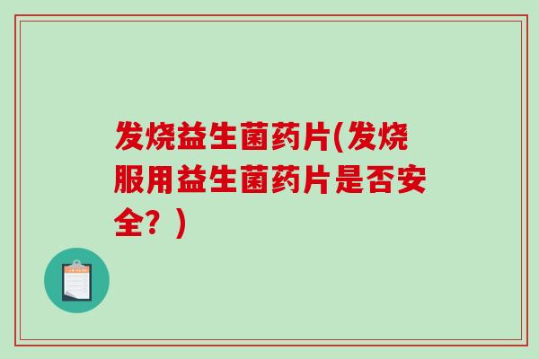 发烧益生菌药片(发烧服用益生菌药片是否安全？)