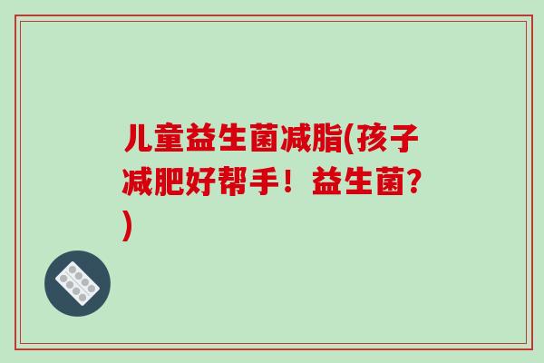 儿童益生菌减脂(孩子好帮手!益生菌?) 儿童益生菌减脂(孩子好帮手!益生菌?)