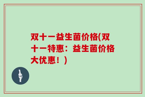 双十一益生菌价格(双十一特惠：益生菌价格大优惠！)