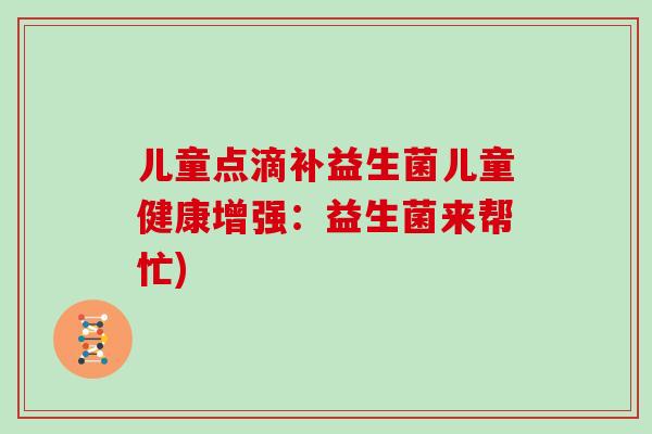 儿童点滴补益生菌儿童健康增强：益生菌来帮忙)