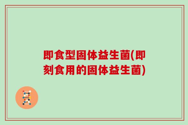 即食型固体益生菌(即刻食用的固体益生菌)