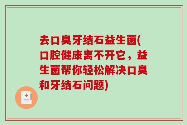 去口臭牙结石益生菌(口腔健康离不开它，益生菌帮你轻松解决口臭和牙结石问题)
