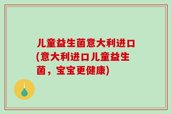 儿童益生菌意大利进口(意大利进口儿童益生菌，宝宝更健康)