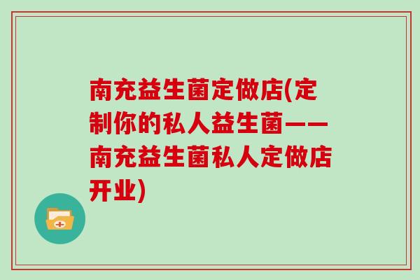 南充益生菌定做店(定制你的私人益生菌——南充益生菌私人定做店开业)