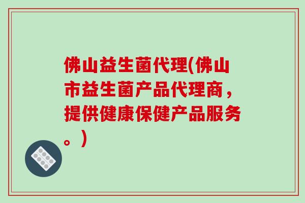 佛山益生菌代理(佛山市益生菌产品代理商，提供健康保健产品服务。)