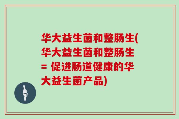 华大益生菌和整肠生(华大益生菌和整肠生 = 促进肠道健康的华大益生菌产品)