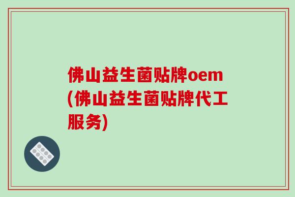 佛山益生菌贴牌oem(佛山益生菌贴牌代工服务)