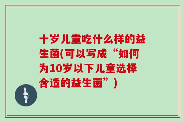 十岁儿童吃什么样的益生菌(可以写成“如何为10岁以下儿童选择合适的益生菌”)