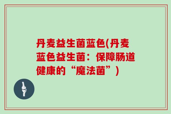 丹麦益生菌蓝色(丹麦蓝色益生菌：保障肠道健康的“魔法菌”)