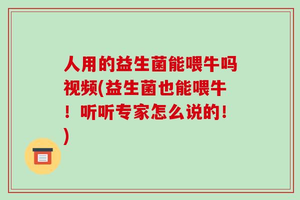 人用的益生菌能喂牛吗视频(益生菌也能喂牛!听听专家怎么说的!) 人用的益生菌能喂牛吗视频(益生菌也能喂牛!听听专家怎么说的!)