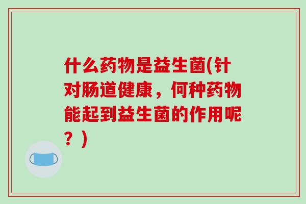 什么药物是益生菌(针对肠道健康，何种药物能起到益生菌的作用呢？)