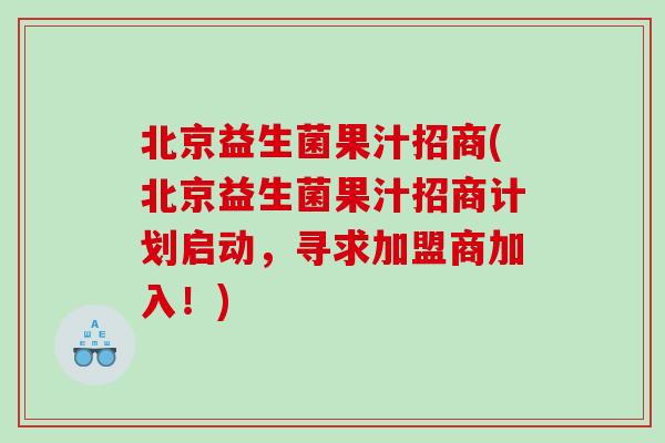 北京益生菌果汁招商(北京益生菌果汁招商计划启动，寻求加盟商加入！)