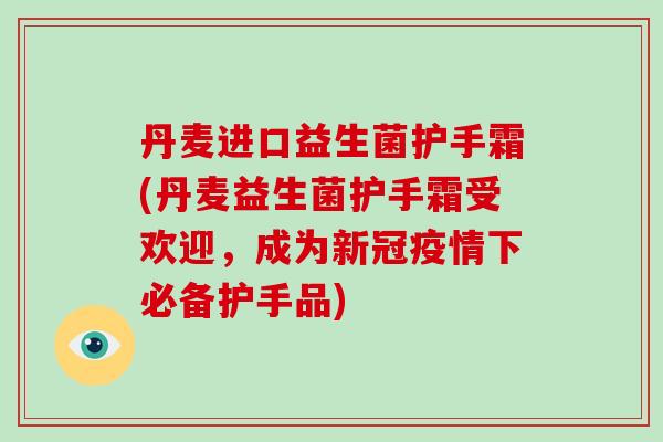 丹麦进口益生菌护手霜(丹麦益生菌护手霜受欢迎，成为新冠疫情下必备护手品)