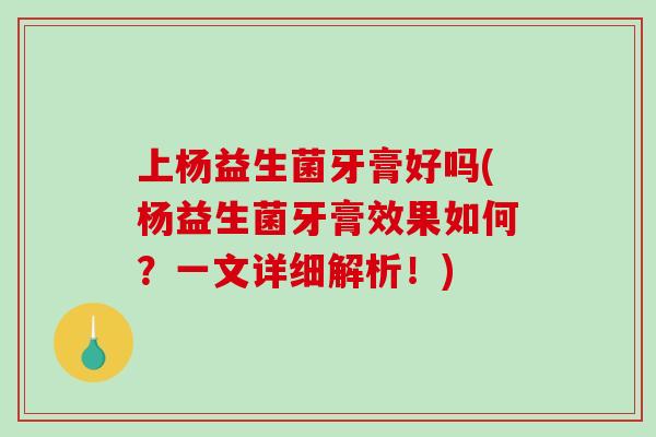 上杨益生菌牙膏好吗(杨益生菌牙膏效果如何？一文详细解析！)