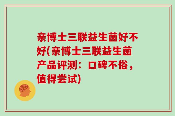 亲博士三联益生菌好不好(亲博士三联益生菌产品评测：口碑不俗，值得尝试)