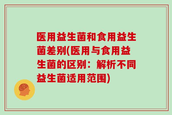医用益生菌和食用益生菌差别(医用与食用益生菌的区别：解析不同益生菌适用范围)