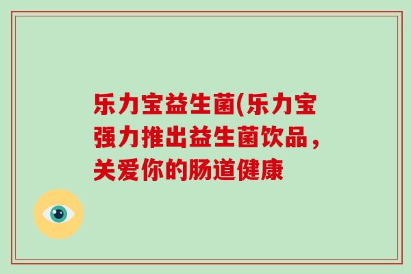 乐力宝益生菌(乐力宝强力推出益生菌饮品，关爱你的肠道健康