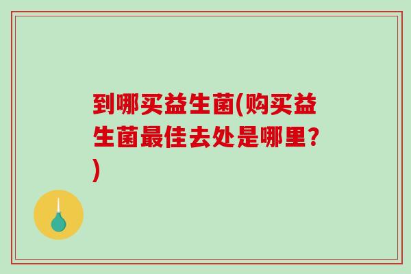 到哪买益生菌(购买益生菌最佳去处是哪里？)