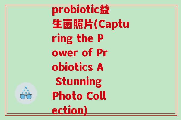probiotic益生菌照片(Capturing the Power of Probiotics A Stunning Photo Collection) probiotic益生菌照片(Capturing the Power of Probiotics A Stunning Photo Collection)