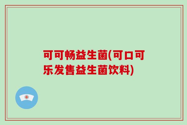 可可畅益生菌(可口可乐发售益生菌饮料) 可可畅益生菌(可口可乐发售益生菌饮料)