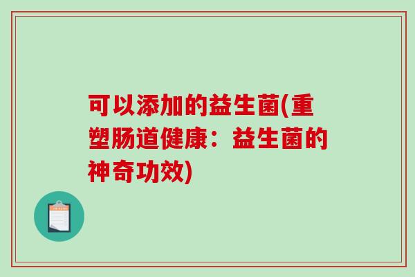 可以添加的益生菌(重塑肠道健康：益生菌的神奇功效)