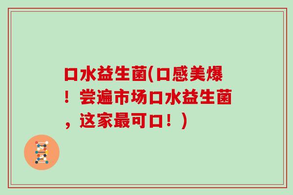口水益生菌(口感美爆！尝遍市场口水益生菌，这家最可口！)