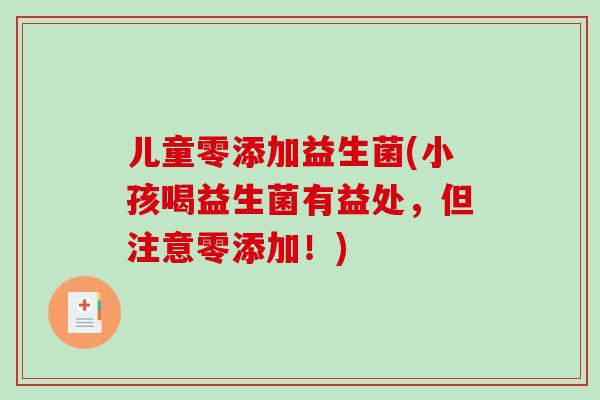 儿童零添加益生菌(小孩喝益生菌有益处，但注意零添加！)