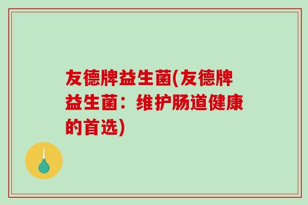 友德牌益生菌(友德牌益生菌:维护肠道健康的首选) 友德牌益生菌(友德牌益生菌:维护肠道健康的首选)