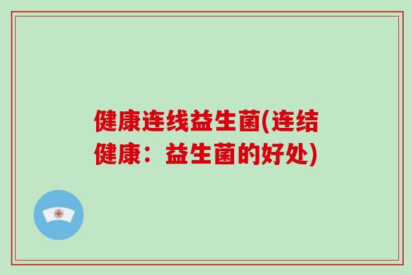 健康连线益生菌(连结健康:益生菌的好处) 健康连线益生菌(连结健康:益生菌的好处)