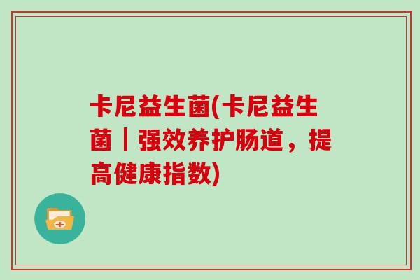 卡尼益生菌(卡尼益生菌｜强效养护肠道，提高健康指数)