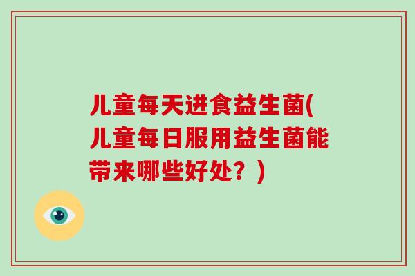 儿童每天进食益生菌(儿童每日服用益生菌能带来哪些好处？)