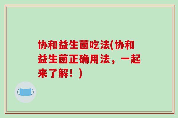 协和益生菌吃法(协和益生菌正确用法,一起来了解!) 协和益生菌吃法(协和益生菌正确用法,一起来了解!)
