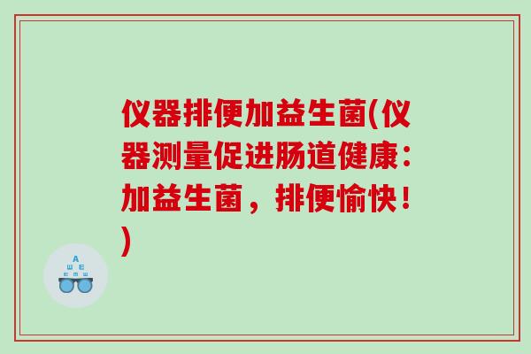 仪器排便加益生菌(仪器测量促进肠道健康:加益生菌,排便愉快!) 仪器排便加益生菌(仪器测量促进肠道健康:加益生菌,排便愉快!)