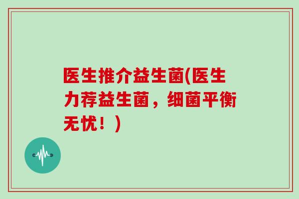 医生推介益生菌(医生力荐益生菌，平衡无忧！)