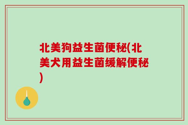 北美狗益生菌(北美犬用益生菌缓解)