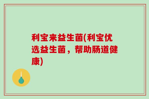 利宝来益生菌(利宝优选益生菌，帮助肠道健康)