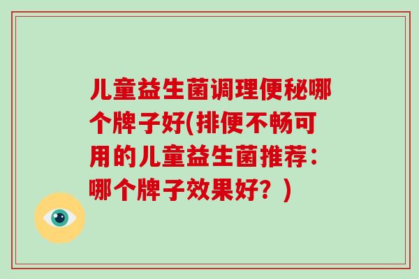 儿童益生菌调理哪个牌子好(排便不畅可用的儿童益生菌推荐:哪个牌子效果好?) 儿童益生菌调理哪个牌子好(排便不畅可用的儿童益生菌推荐:哪个牌子效果好?)