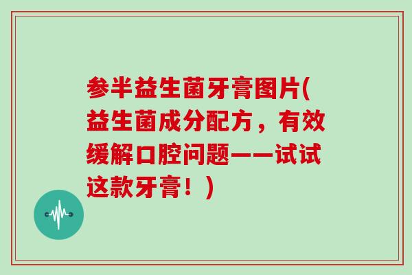 参半益生菌牙膏图片(益生菌成分配方，有效缓解口腔问题——试试这款牙膏！)