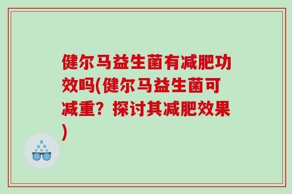 健尔马益生菌有减肥功效吗(健尔马益生菌可减重？探讨其减肥效果)