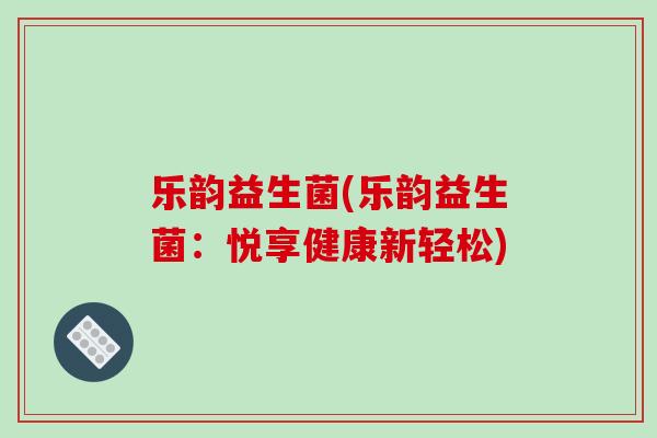 乐韵益生菌(乐韵益生菌:悦享健康新轻松) 乐韵益生菌(乐韵益生菌:悦享健康新轻松)