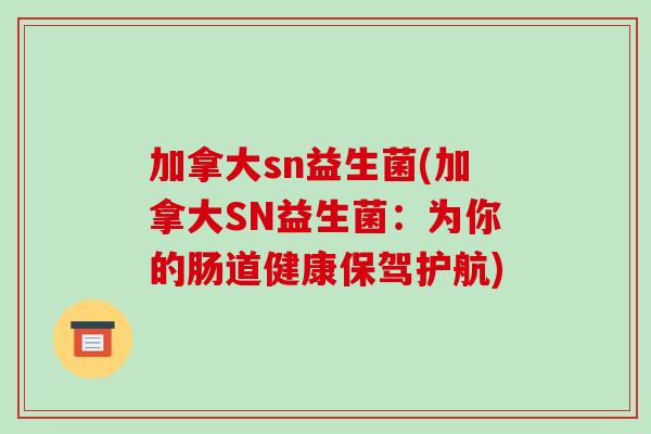 加拿大sn益生菌(加拿大SN益生菌:为你的肠道健康保驾护航) 加拿大sn益生菌(加拿大SN益生菌:为你的肠道健康保驾护航)