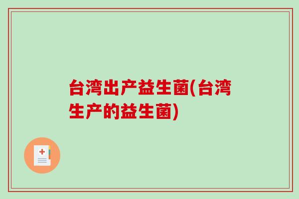 台湾出产益生菌(台湾生产的益生菌) 台湾出产益生菌(台湾生产的益生菌)