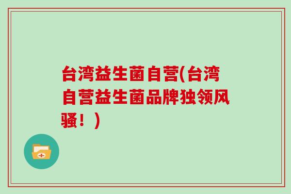 台湾益生菌自营(台湾自营益生菌品牌独领风骚！)