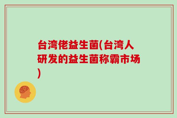 台湾佬益生菌(台湾人研发的益生菌称霸市场) 台湾佬益生菌(台湾人研发的益生菌称霸市场)