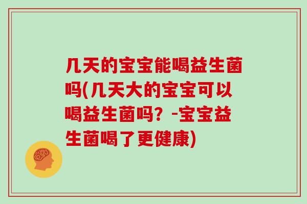 几天的宝宝能喝益生菌吗(几天大的宝宝可以喝益生菌吗?-宝宝益生菌喝了更健康) 几天的宝宝能喝益生菌吗(几天大的宝宝可以喝益生菌吗?-宝宝益生菌喝了更健康)