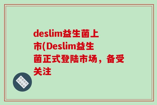 deslim益生菌上市(Deslim益生菌正式登陆市场，备受关注