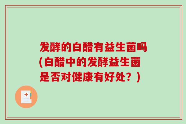 发酵的白醋有益生菌吗(白醋中的发酵益生菌是否对健康有好处？)