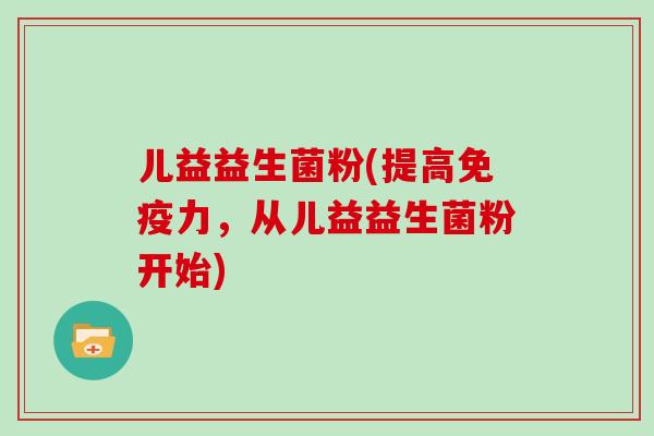 儿益益生菌粉(提高免疫力，从儿益益生菌粉开始)