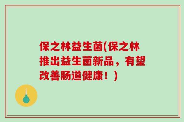 保之林益生菌(保之林推出益生菌新品，有望改善肠道健康！)